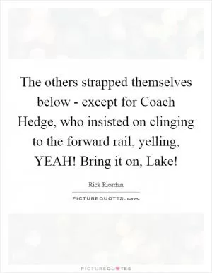 The others strapped themselves below - except for Coach Hedge, who insisted on clinging to the forward rail, yelling, YEAH! Bring it on, Lake! Picture Quote #1