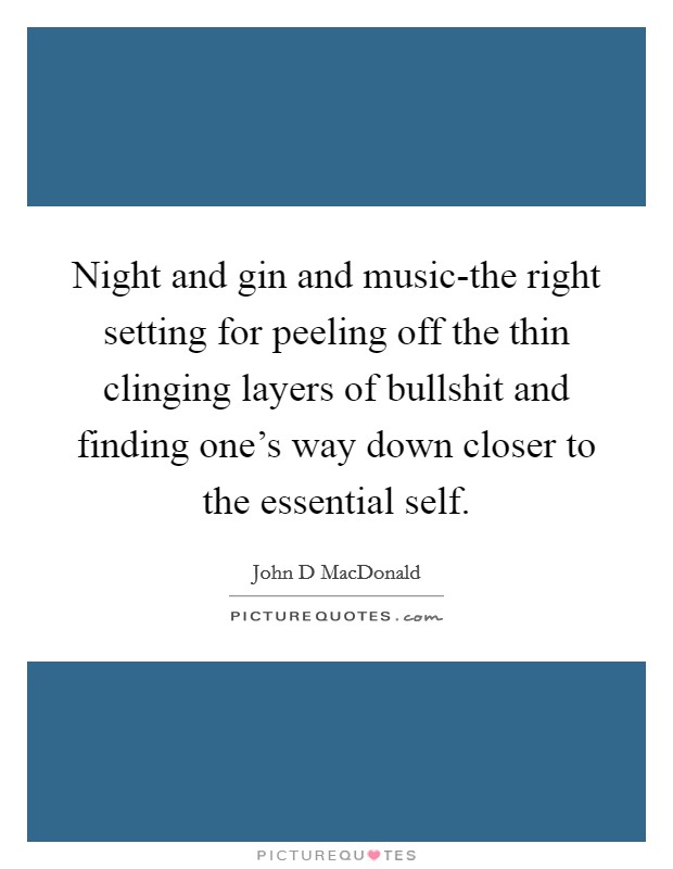 Night and gin and music-the right setting for peeling off the thin clinging layers of bullshit and finding one's way down closer to the essential self. Picture Quote #1