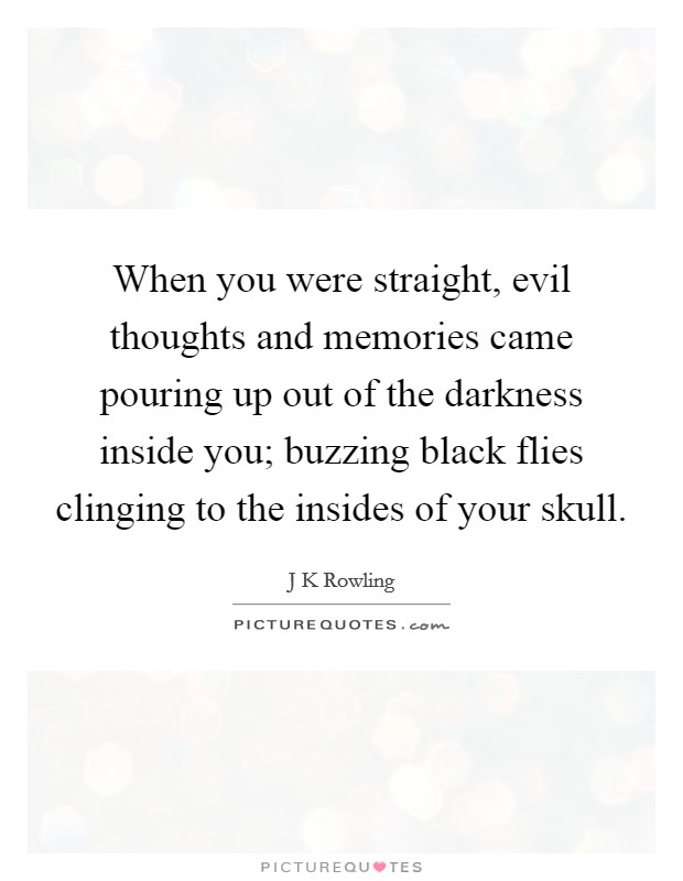 When you were straight, evil thoughts and memories came pouring up out of the darkness inside you; buzzing black flies clinging to the insides of your skull. Picture Quote #1