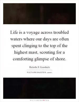 Life is a voyage across troubled waters where our days are often spent clinging to the top of the highest mast, scouting for a comforting glimpse of shore Picture Quote #1