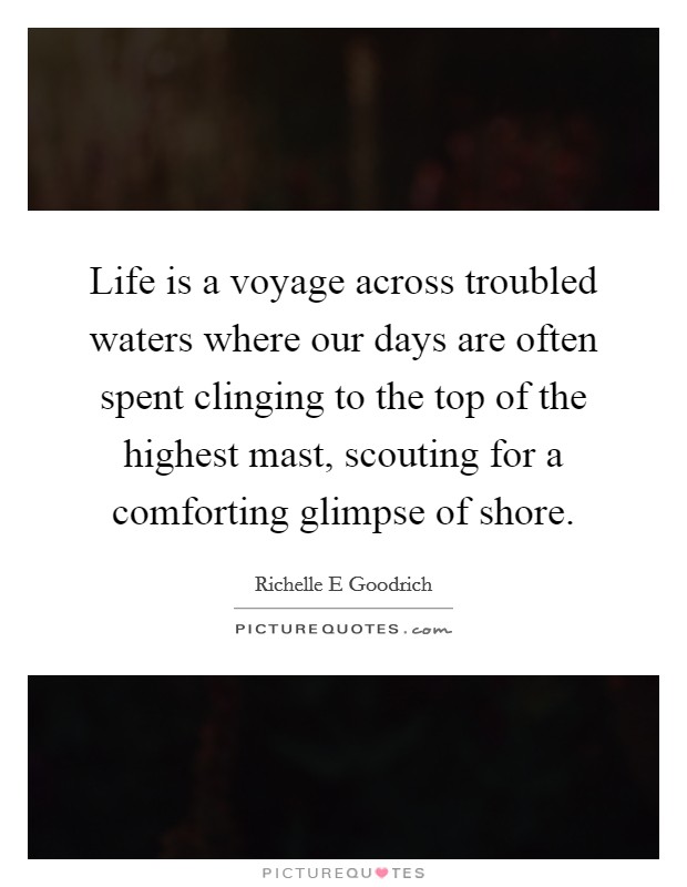 Life is a voyage across troubled waters where our days are often spent clinging to the top of the highest mast, scouting for a comforting glimpse of shore. Picture Quote #1