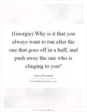 (Georgie) Why is it that you always want to run after the one that goes off in a huff, and push away the one who is clinging to you? Picture Quote #1