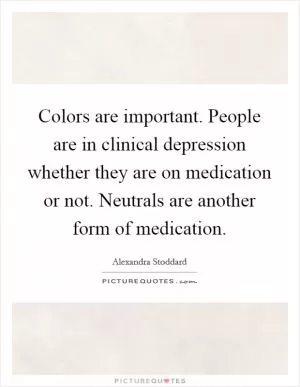 Colors are important. People are in clinical depression whether they are on medication or not. Neutrals are another form of medication Picture Quote #1