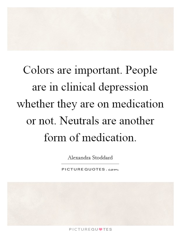 Colors are important. People are in clinical depression whether they are on medication or not. Neutrals are another form of medication. Picture Quote #1