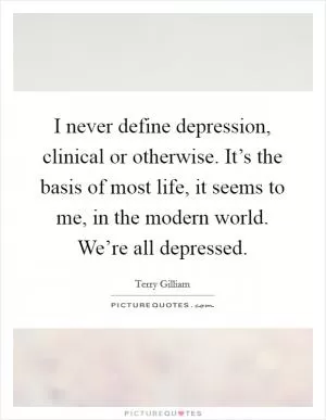 I never define depression, clinical or otherwise. It’s the basis of most life, it seems to me, in the modern world. We’re all depressed Picture Quote #1