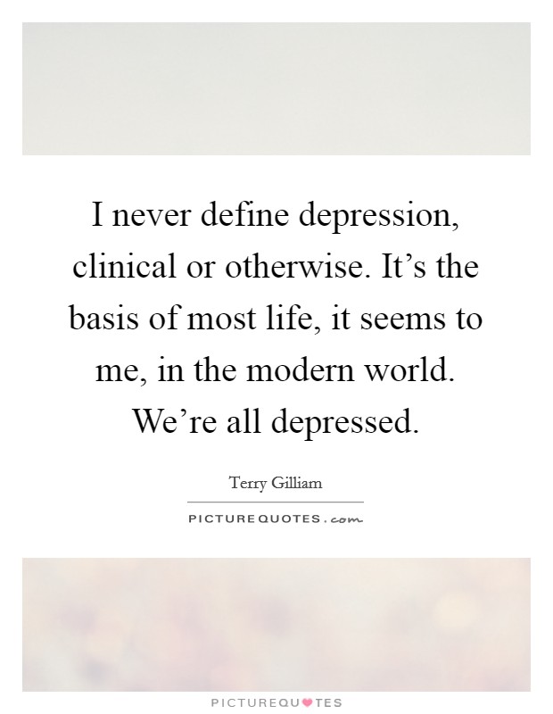 I never define depression, clinical or otherwise. It's the basis of most life, it seems to me, in the modern world. We're all depressed. Picture Quote #1