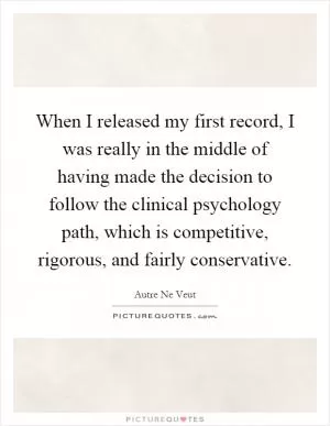 When I released my first record, I was really in the middle of having made the decision to follow the clinical psychology path, which is competitive, rigorous, and fairly conservative Picture Quote #1