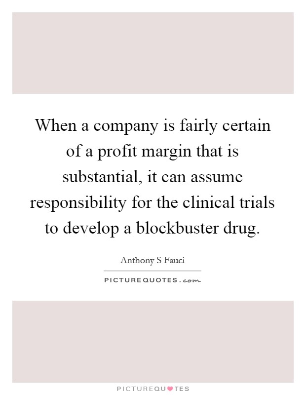 When a company is fairly certain of a profit margin that is substantial, it can assume responsibility for the clinical trials to develop a blockbuster drug. Picture Quote #1