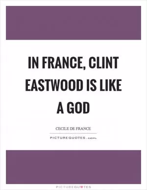 In France, Clint Eastwood is like a god Picture Quote #1