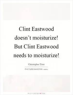 Clint Eastwood doesn’t moisturize! But Clint Eastwood needs to moisturize! Picture Quote #1