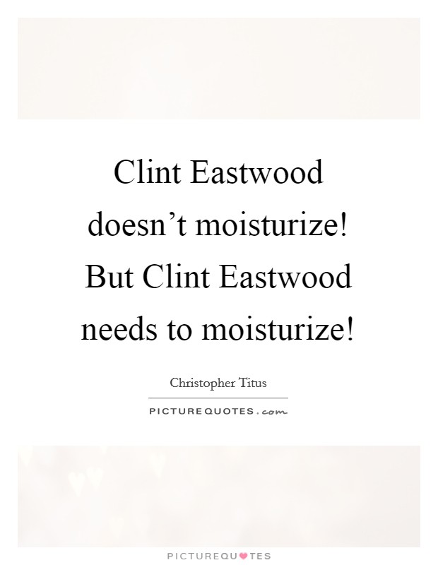 Clint Eastwood doesn't moisturize! But Clint Eastwood needs to moisturize! Picture Quote #1