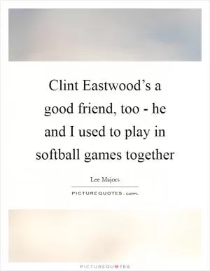 Clint Eastwood’s a good friend, too - he and I used to play in softball games together Picture Quote #1