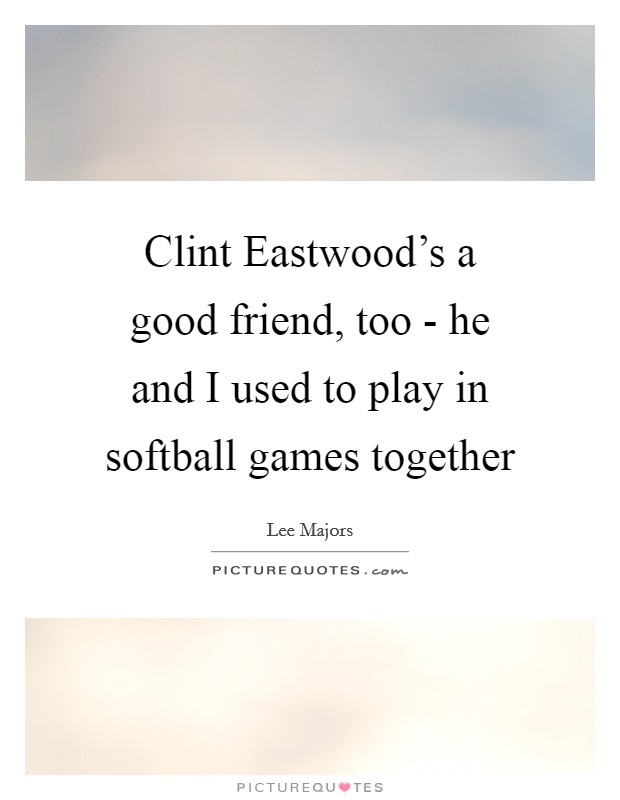 Clint Eastwood's a good friend, too - he and I used to play in softball games together Picture Quote #1