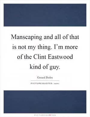 Manscaping and all of that is not my thing. I’m more of the Clint Eastwood kind of guy Picture Quote #1