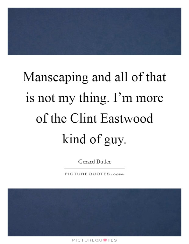 Manscaping and all of that is not my thing. I'm more of the Clint Eastwood kind of guy. Picture Quote #1
