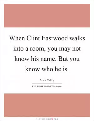 When Clint Eastwood walks into a room, you may not know his name. But you know who he is Picture Quote #1