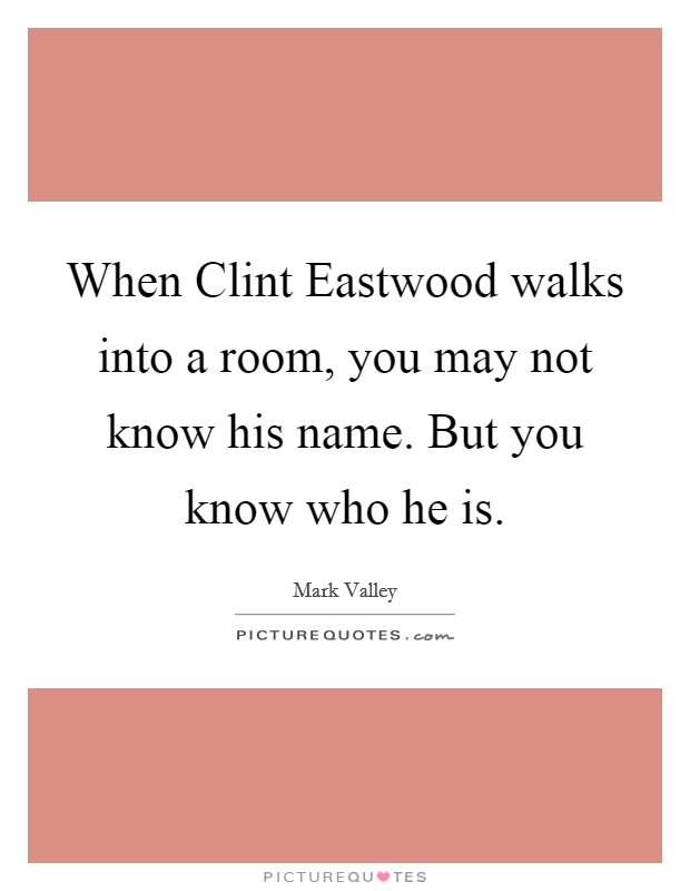 When Clint Eastwood walks into a room, you may not know his name. But you know who he is. Picture Quote #1