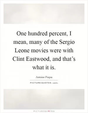 One hundred percent, I mean, many of the Sergio Leone movies were with Clint Eastwood, and that’s what it is Picture Quote #1