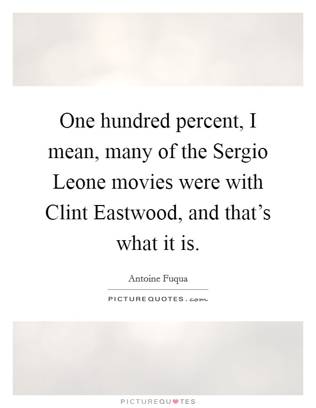 One hundred percent, I mean, many of the Sergio Leone movies were with Clint Eastwood, and that's what it is. Picture Quote #1