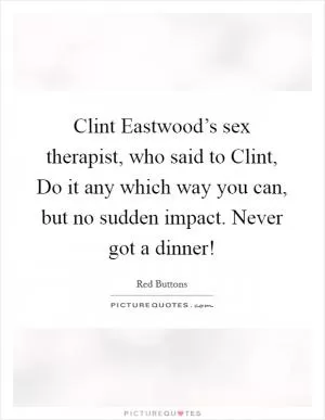 Clint Eastwood’s sex therapist, who said to Clint, Do it any which way you can, but no sudden impact. Never got a dinner! Picture Quote #1