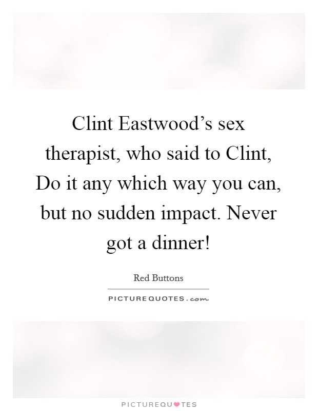 Clint Eastwood's sex therapist, who said to Clint, Do it any which way you can, but no sudden impact. Never got a dinner! Picture Quote #1