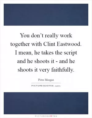 You don’t really work together with Clint Eastwood. I mean, he takes the script and he shoots it - and he shoots it very faithfully Picture Quote #1