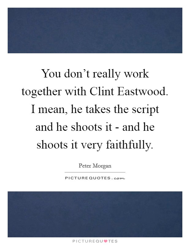 You don't really work together with Clint Eastwood. I mean, he takes the script and he shoots it - and he shoots it very faithfully. Picture Quote #1