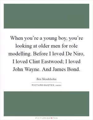 When you’re a young boy, you’re looking at older men for role modelling. Before I loved De Niro, I loved Clint Eastwood; I loved John Wayne. And James Bond Picture Quote #1