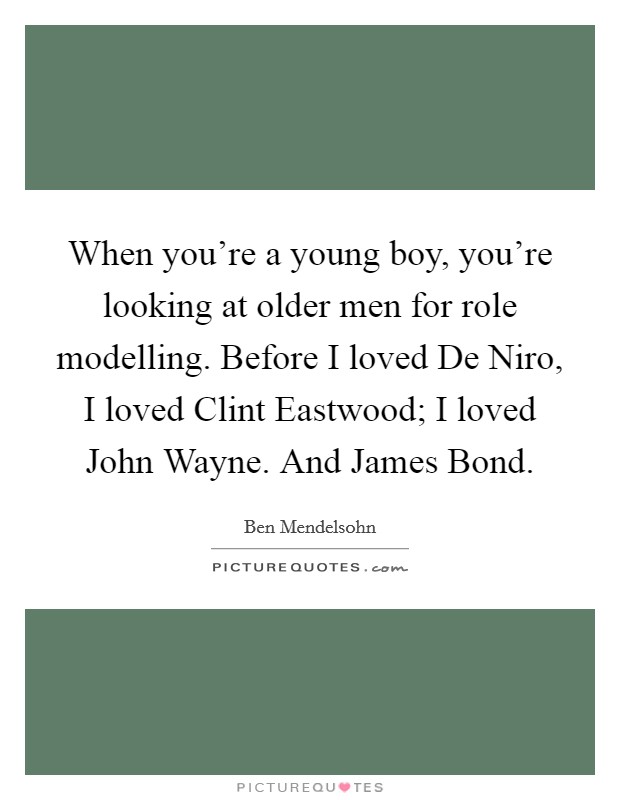 When you're a young boy, you're looking at older men for role modelling. Before I loved De Niro, I loved Clint Eastwood; I loved John Wayne. And James Bond. Picture Quote #1