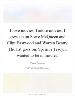 I love movies. I adore movies. I grew up on Steve McQueen and Clint Eastwood and Warren Beatty. The list goes on. Spencer Tracy. I wanted to be in movies Picture Quote #1