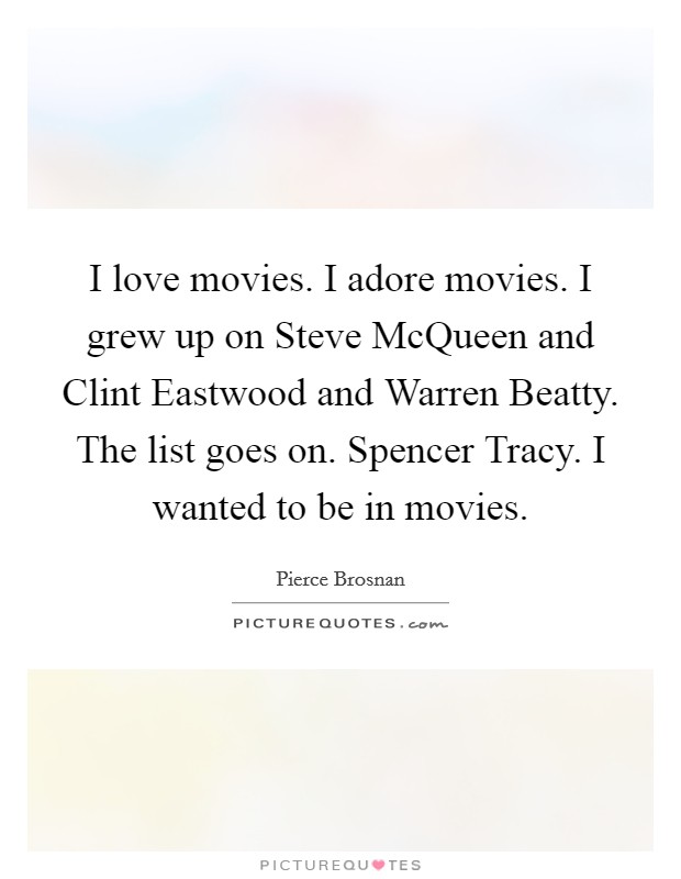 I love movies. I adore movies. I grew up on Steve McQueen and Clint Eastwood and Warren Beatty. The list goes on. Spencer Tracy. I wanted to be in movies. Picture Quote #1