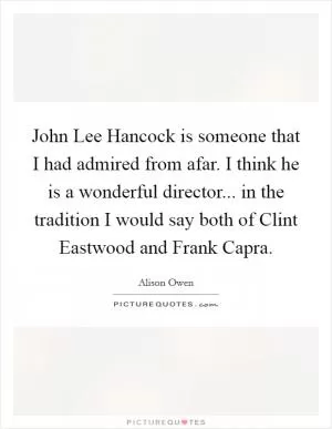 John Lee Hancock is someone that I had admired from afar. I think he is a wonderful director... in the tradition I would say both of Clint Eastwood and Frank Capra Picture Quote #1