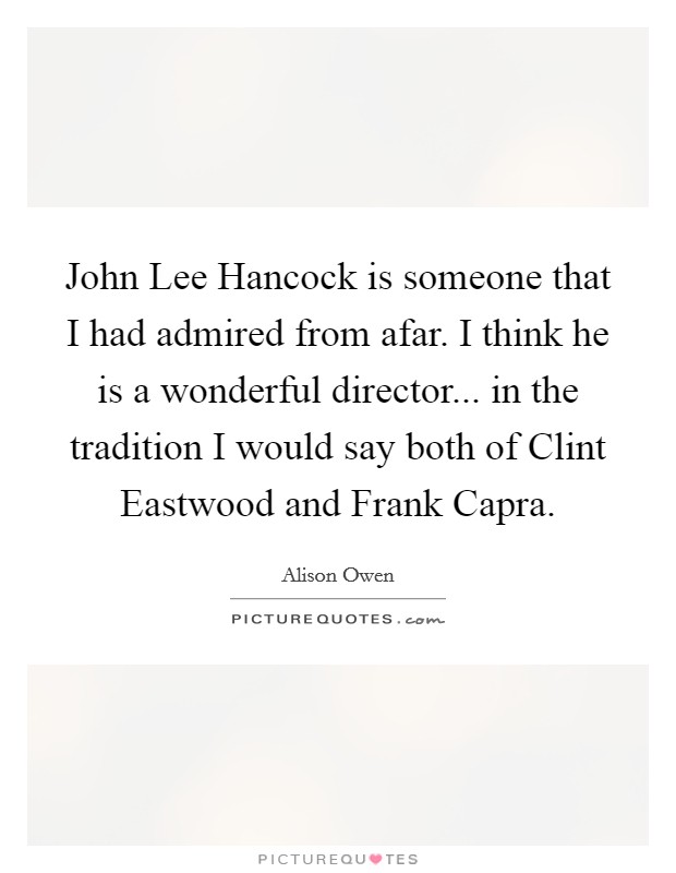 John Lee Hancock is someone that I had admired from afar. I think he is a wonderful director... in the tradition I would say both of Clint Eastwood and Frank Capra. Picture Quote #1
