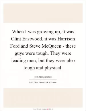 When I was growing up, it was Clint Eastwood, it was Harrison Ford and Steve McQueen - these guys were tough. They were leading men, but they were also tough and physical Picture Quote #1
