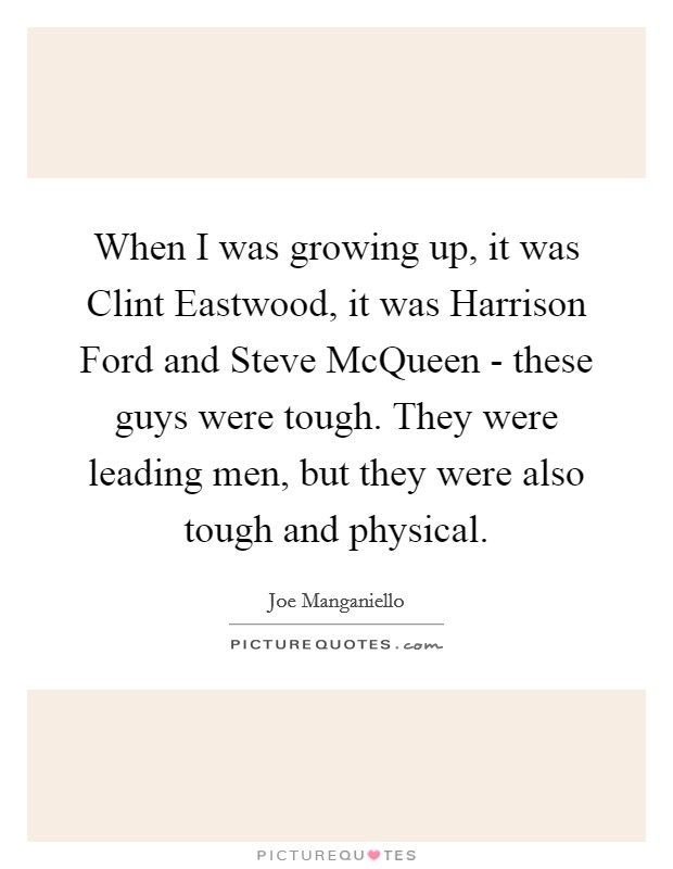 When I was growing up, it was Clint Eastwood, it was Harrison Ford and Steve McQueen - these guys were tough. They were leading men, but they were also tough and physical. Picture Quote #1