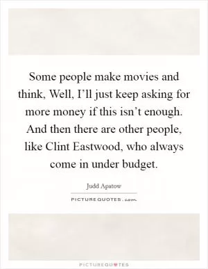Some people make movies and think, Well, I’ll just keep asking for more money if this isn’t enough. And then there are other people, like Clint Eastwood, who always come in under budget Picture Quote #1