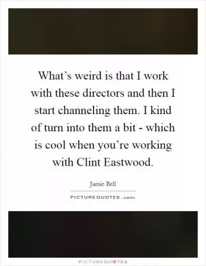 What’s weird is that I work with these directors and then I start channeling them. I kind of turn into them a bit - which is cool when you’re working with Clint Eastwood Picture Quote #1