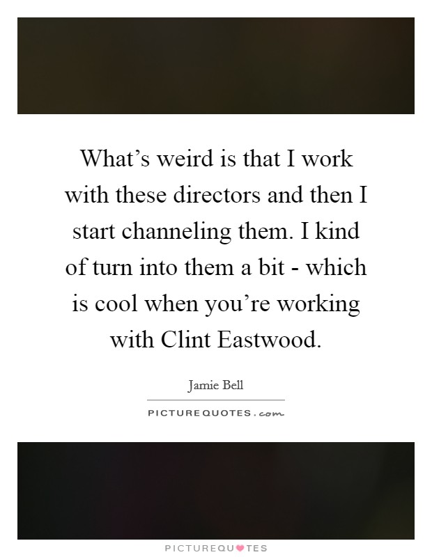What's weird is that I work with these directors and then I start channeling them. I kind of turn into them a bit - which is cool when you're working with Clint Eastwood. Picture Quote #1