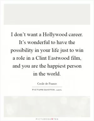 I don’t want a Hollywood career. It’s wonderful to have the possibility in your life just to win a role in a Clint Eastwood film, and you are the happiest person in the world Picture Quote #1