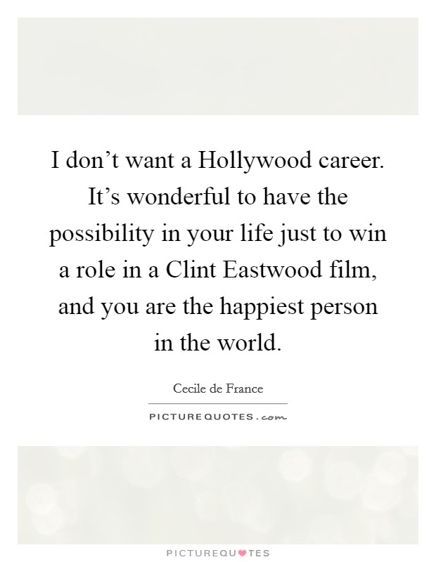 I don't want a Hollywood career. It's wonderful to have the possibility in your life just to win a role in a Clint Eastwood film, and you are the happiest person in the world. Picture Quote #1