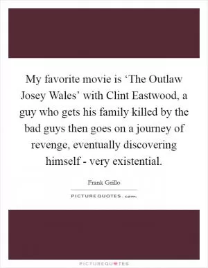My favorite movie is ‘The Outlaw Josey Wales’ with Clint Eastwood, a guy who gets his family killed by the bad guys then goes on a journey of revenge, eventually discovering himself - very existential Picture Quote #1