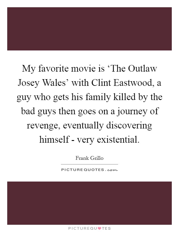 My favorite movie is ‘The Outlaw Josey Wales' with Clint Eastwood, a guy who gets his family killed by the bad guys then goes on a journey of revenge, eventually discovering himself - very existential. Picture Quote #1