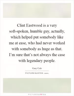 Clint Eastwood is a very soft-spoken, humble guy, actually, which helped put somebody like me at ease, who had never worked with somebody as huge as that. I’m sure that’s not always the case with legendary people Picture Quote #1