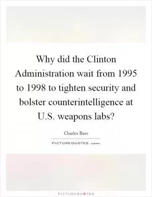 Why did the Clinton Administration wait from 1995 to 1998 to tighten security and bolster counterintelligence at U.S. weapons labs? Picture Quote #1