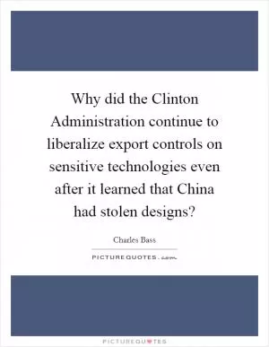 Why did the Clinton Administration continue to liberalize export controls on sensitive technologies even after it learned that China had stolen designs? Picture Quote #1