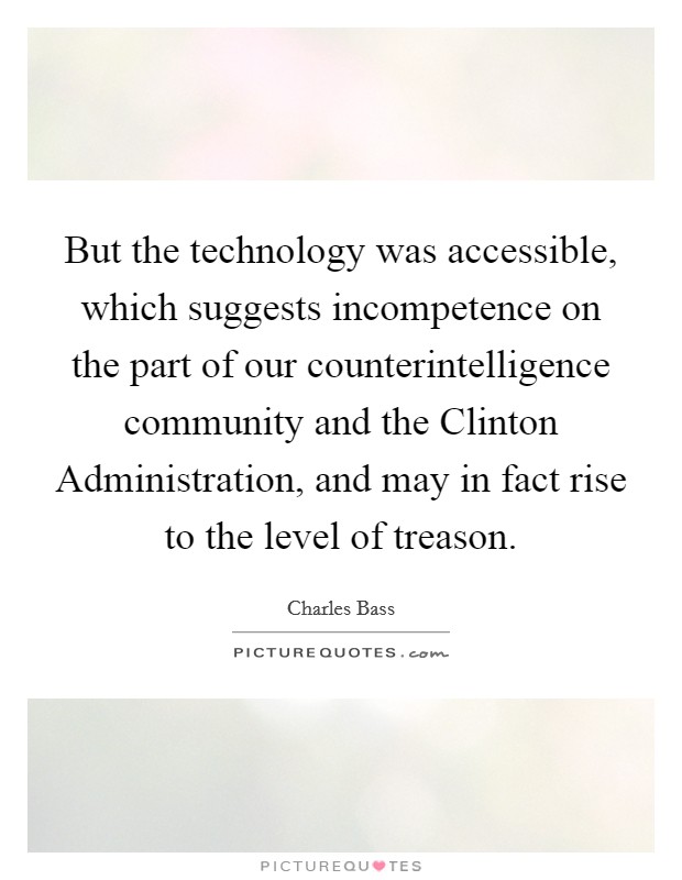 But the technology was accessible, which suggests incompetence on the part of our counterintelligence community and the Clinton Administration, and may in fact rise to the level of treason. Picture Quote #1