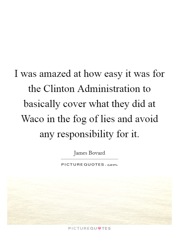 I was amazed at how easy it was for the Clinton Administration to basically cover what they did at Waco in the fog of lies and avoid any responsibility for it. Picture Quote #1