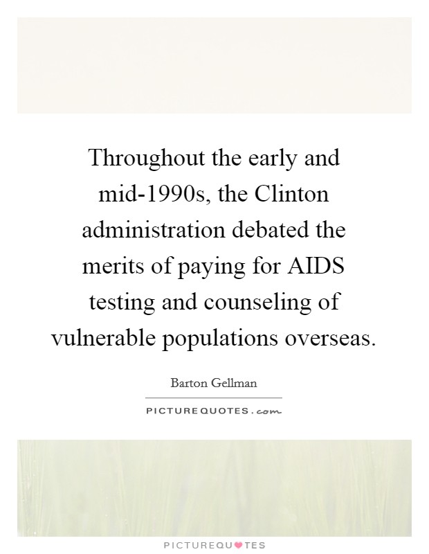 Throughout the early and mid-1990s, the Clinton administration debated the merits of paying for AIDS testing and counseling of vulnerable populations overseas. Picture Quote #1