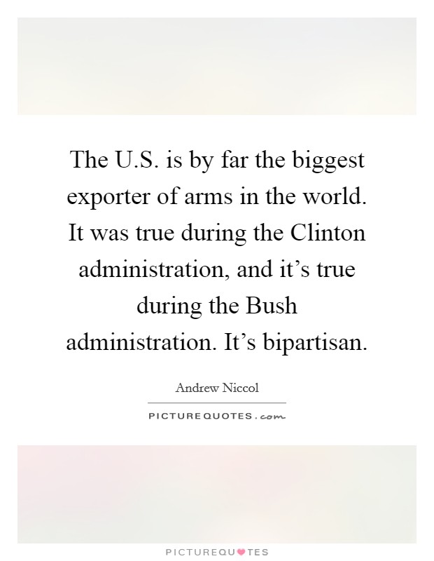The U.S. is by far the biggest exporter of arms in the world. It was true during the Clinton administration, and it's true during the Bush administration. It's bipartisan. Picture Quote #1