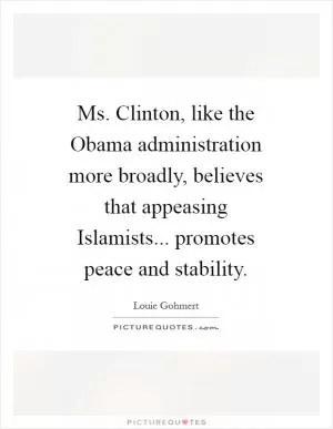 Ms. Clinton, like the Obama administration more broadly, believes that appeasing Islamists... promotes peace and stability Picture Quote #1
